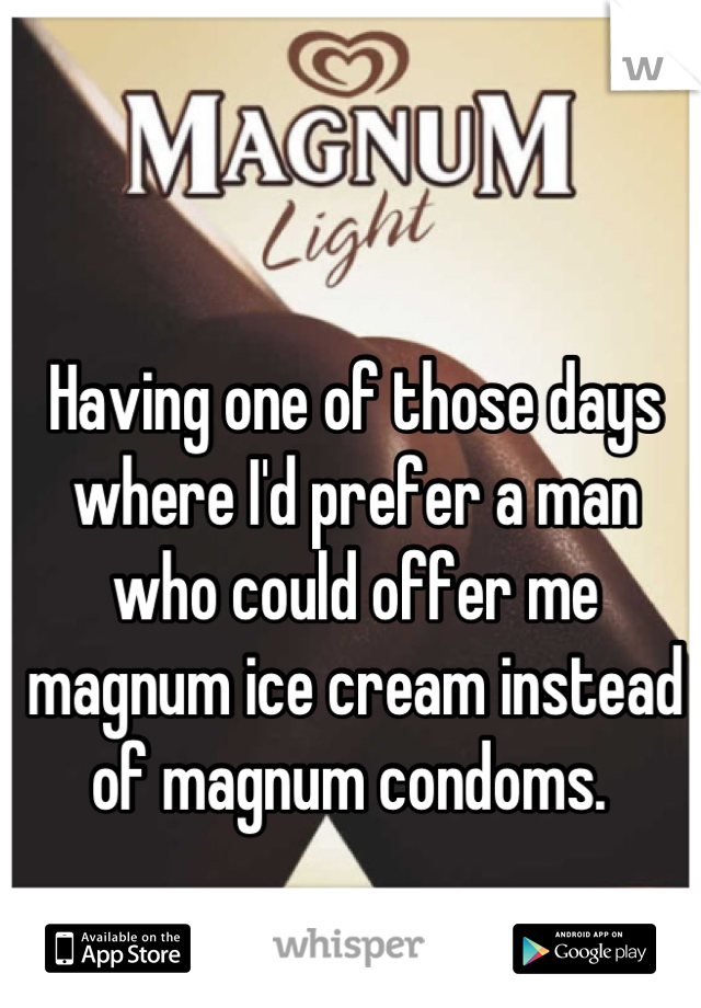 Having one of those days where I'd prefer a man who could offer me magnum ice cream instead of magnum condoms. 