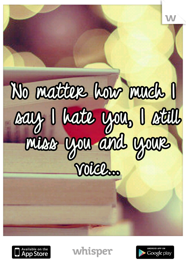 No matter how much I say I hate you, I still miss you and your voice...