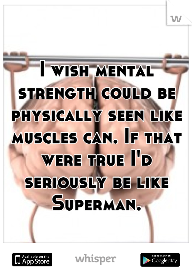 I wish mental strength could be physically seen like muscles can. If that were true I'd seriously be like Superman.
