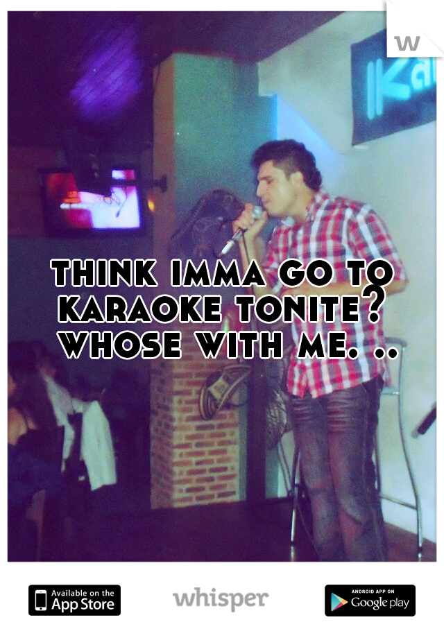 think imma go to karaoke tonite?  whose with me. ..