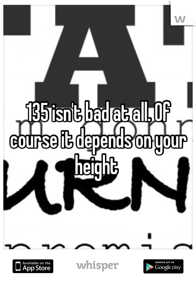135 isn't bad at all. Of course it depends on your height 