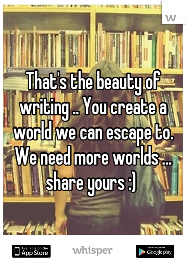 That's the beauty of writing .. You create a world we can escape to. We need more worlds ... share yours :) 