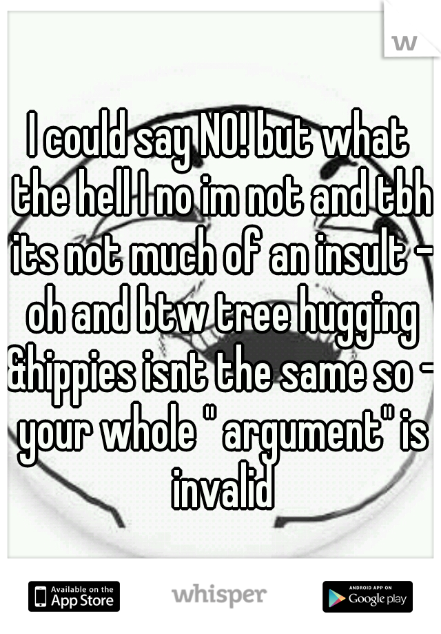 I could say NO! but what the hell I no im not and tbh its not much of an insult - oh and btw tree hugging &hippies isnt the same so - your whole " argument" is invalid