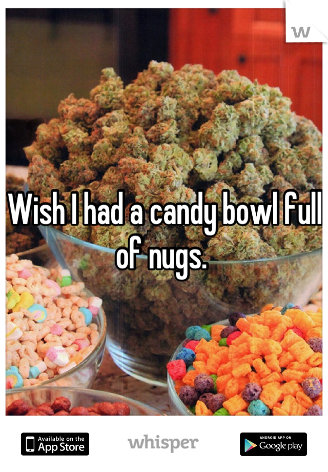 Wish I had a candy bowl full of nugs. 