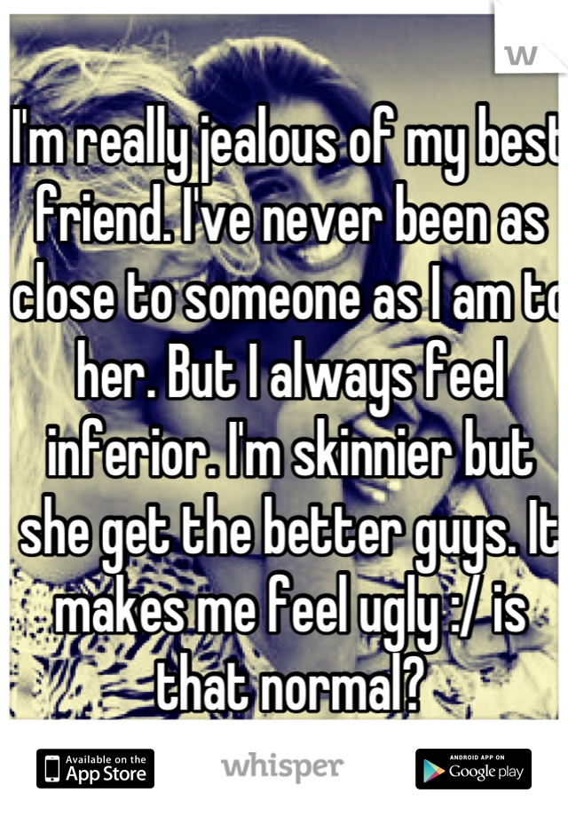 I'm really jealous of my best friend. I've never been as close to someone as I am to her. But I always feel inferior. I'm skinnier but she get the better guys. It makes me feel ugly :/ is that normal?