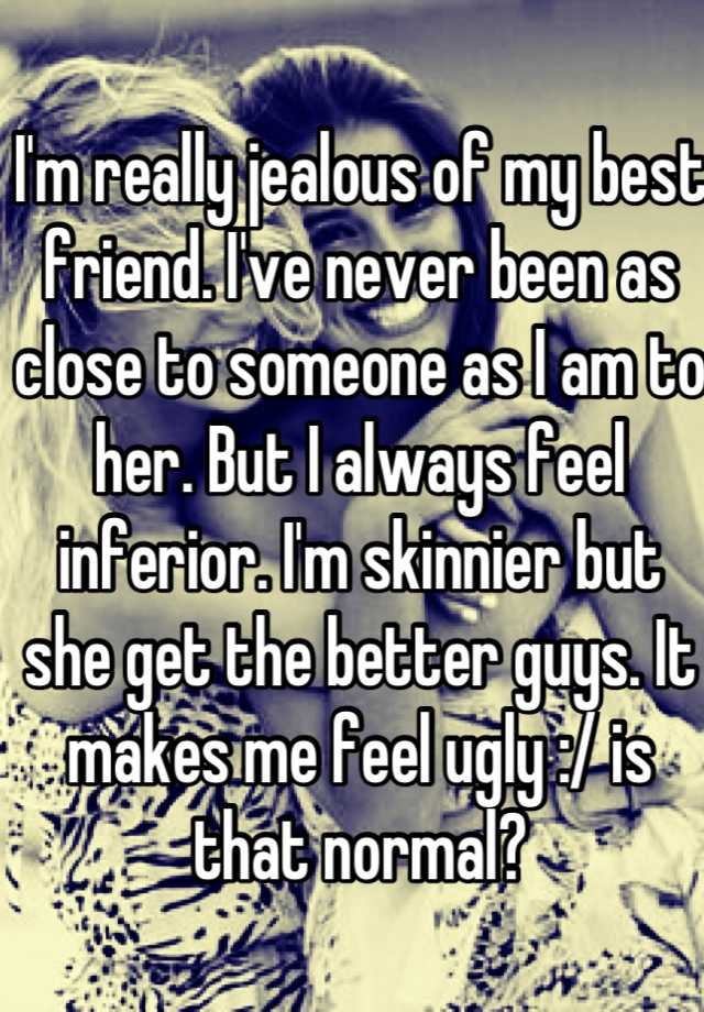 I'm really jealous of my best friend. I've never been as close to someone as I am to her. But I always feel inferior. I'm skinnier but she get the better guys. It makes me feel ugly :/ is that normal?