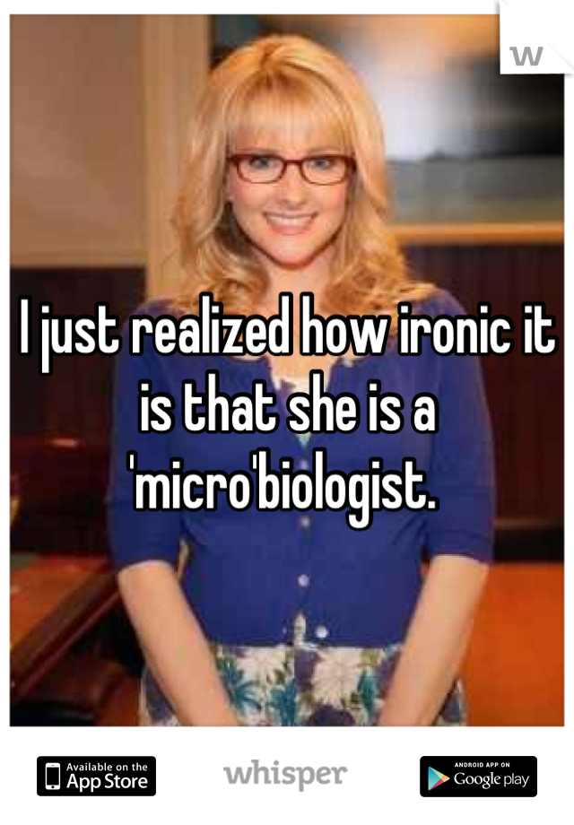 I just realized how ironic it is that she is a 'micro'biologist. 