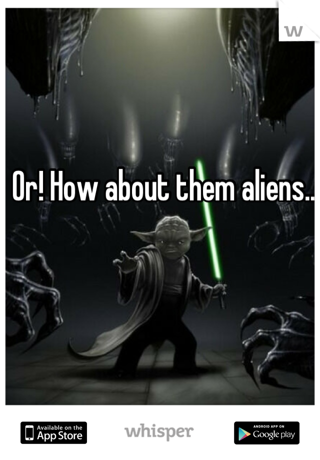 Or! How about them aliens... 