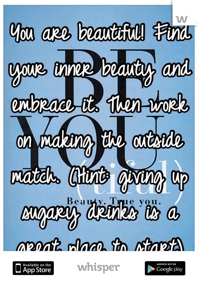 You are beautiful! Find your inner beauty and embrace it. Then work on making the outside match. (Hint: giving up sugary drinks is a great place to start)