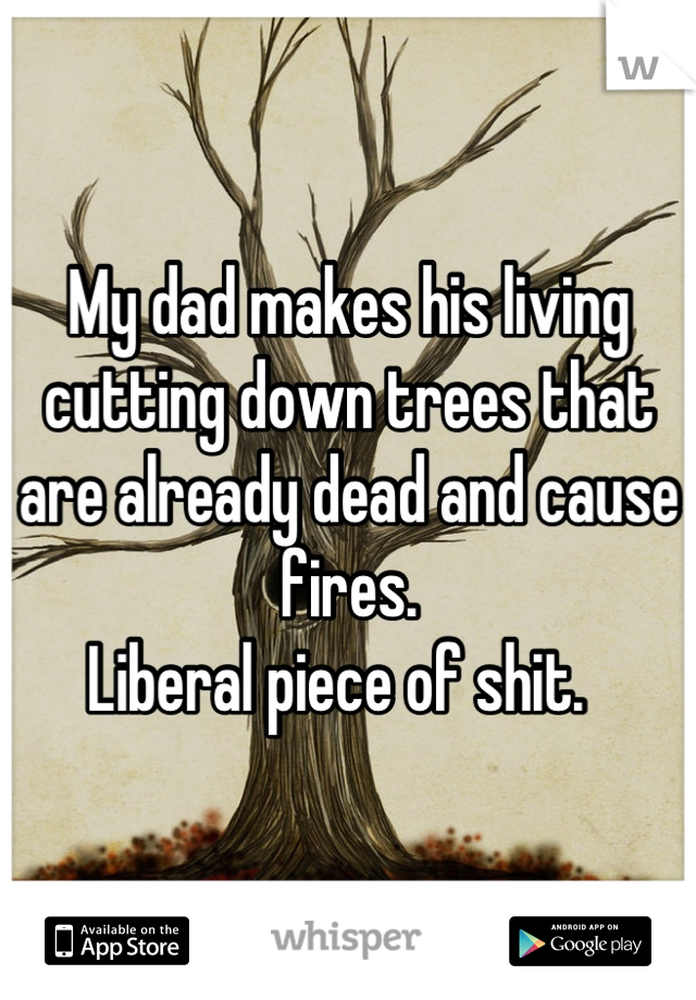 My dad makes his living cutting down trees that are already dead and cause fires. 
Liberal piece of shit.  