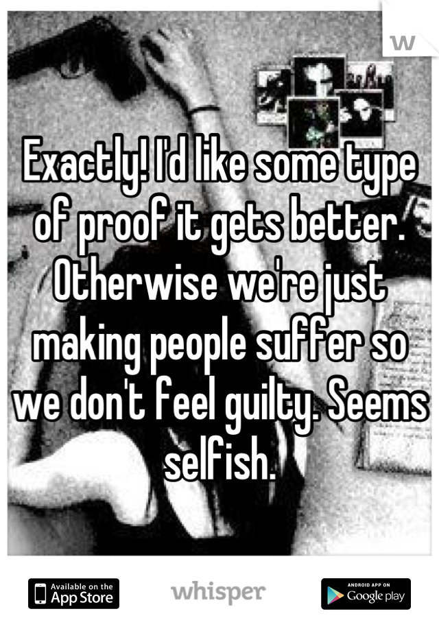 Exactly! I'd like some type of proof it gets better. Otherwise we're just making people suffer so we don't feel guilty. Seems selfish.