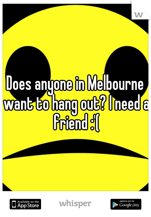 Does anyone in Melbourne want to hang out? I need a friend :'(
