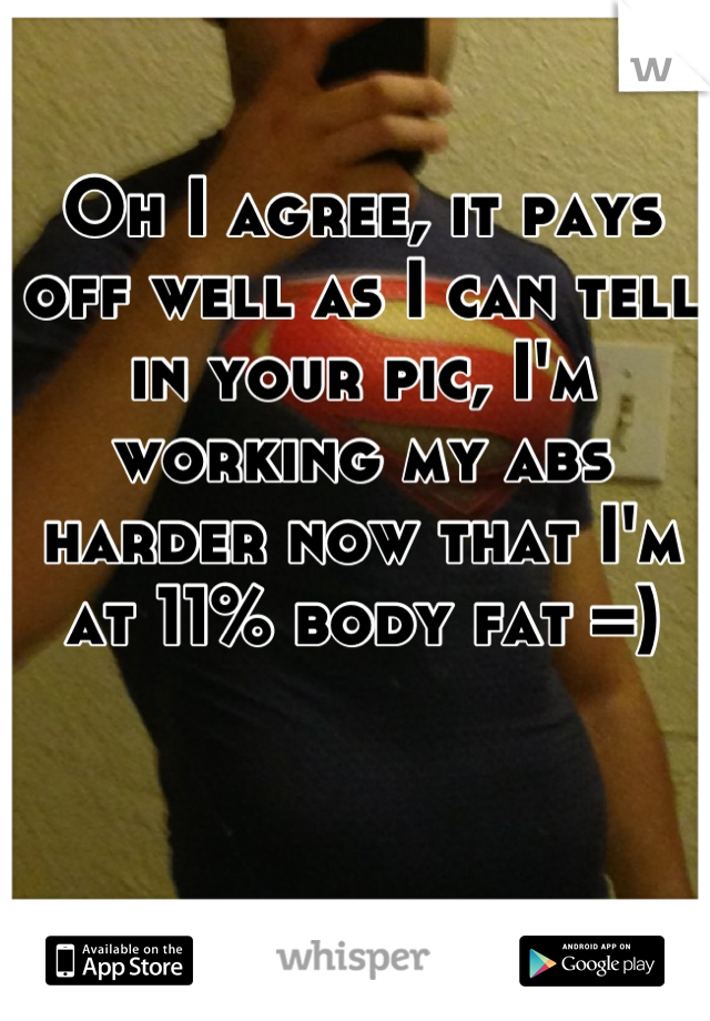 Oh I agree, it pays off well as I can tell in your pic, I'm working my abs harder now that I'm at 11% body fat =)