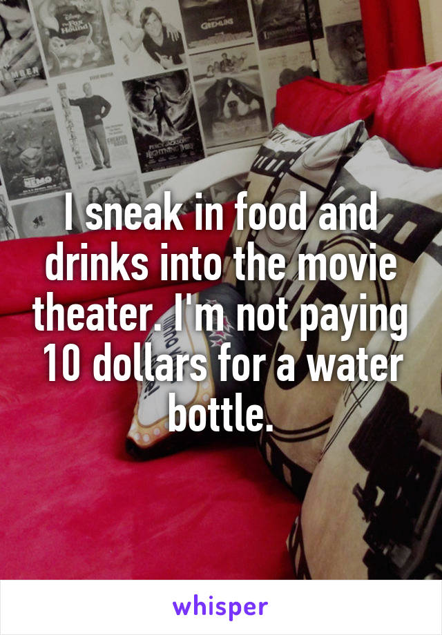 I sneak in food and drinks into the movie theater. I'm not paying 10 dollars for a water bottle.