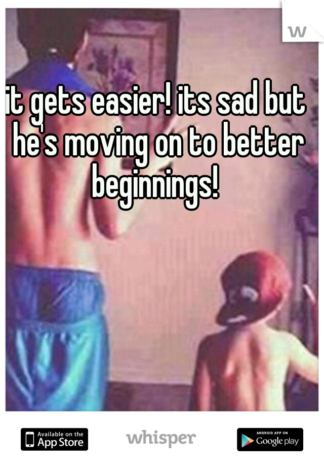 it gets easier! its sad but he's moving on to better beginnings! 