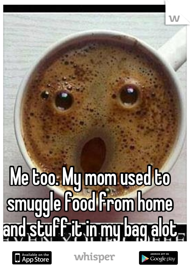 Me too. My mom used to smuggle food from home and stuff it in my bag alot cheaper 