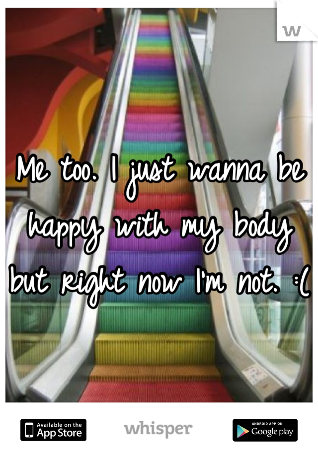 Me too. I just wanna be happy with my body but right now I'm not. :(