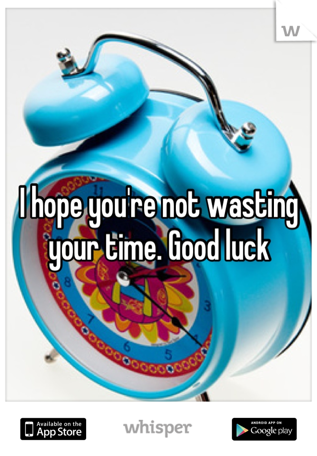 I hope you're not wasting your time. Good luck