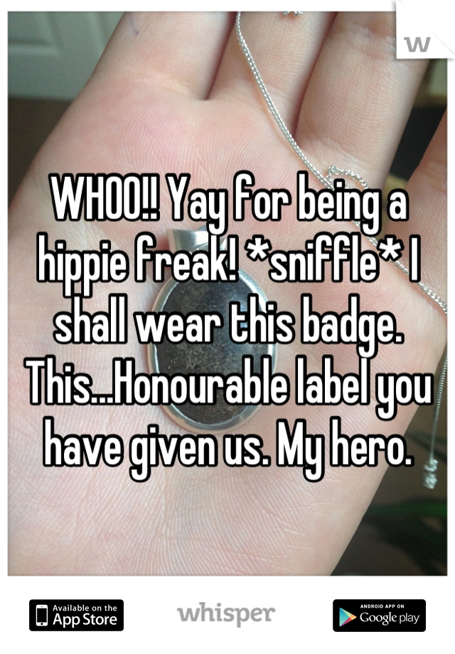 WHOO!! Yay for being a hippie freak! *sniffle* I shall wear this badge. This...Honourable label you have given us. My hero.
