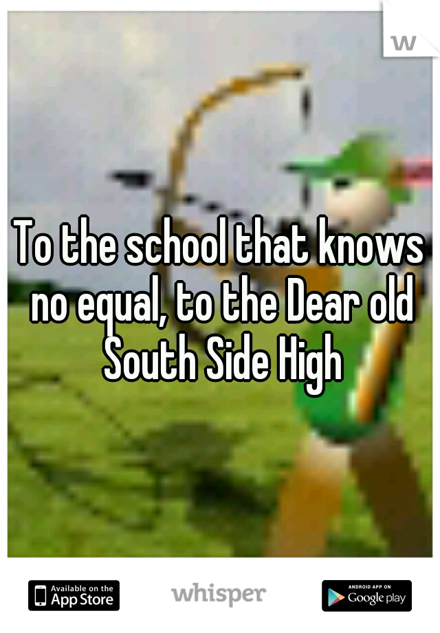 To the school that knows no equal, to the Dear old South Side High