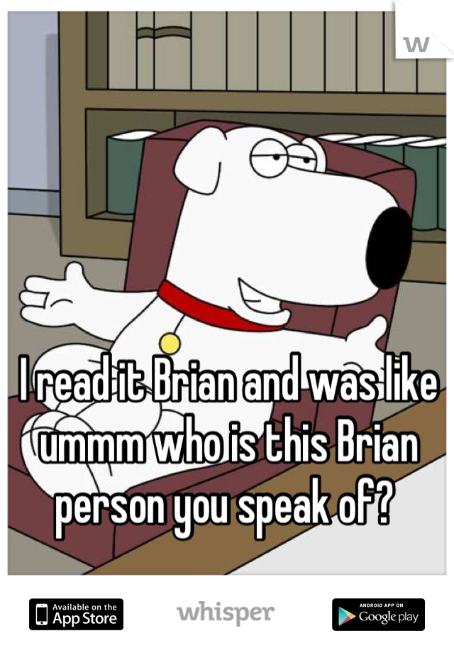 I read it Brian and was like ummm who is this Brian person you speak of? 