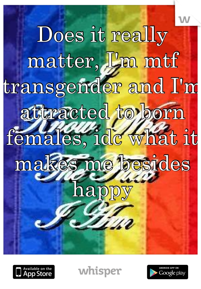 Does it really matter, I'm mtf transgender and I'm attracted to born females, idc what it makes me besides happy