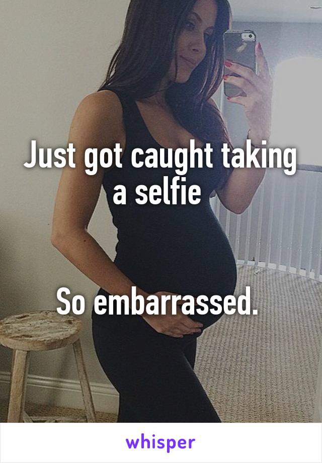 Just got caught taking a selfie 


So embarrassed. 