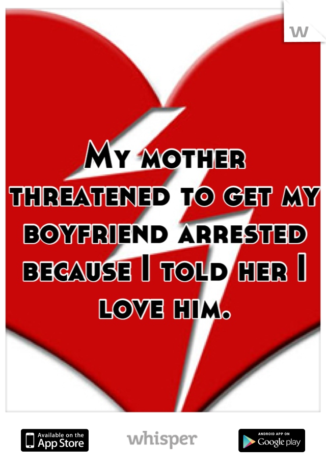 My mother threatened to get my boyfriend arrested because I told her I love him.