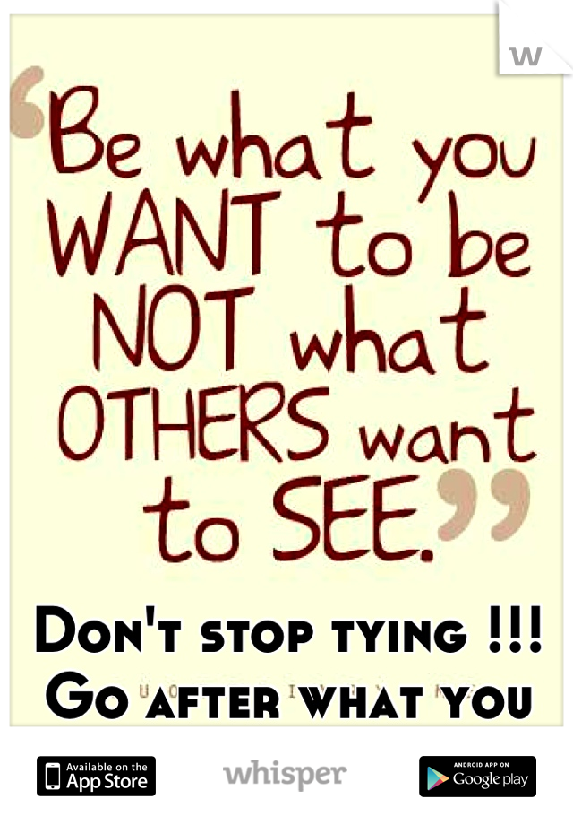 Don't stop tying !!! Go after what you want !!!
