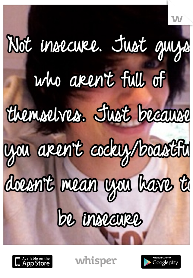 Not insecure. Just guys who aren't full of themselves. Just because you aren't cocky/boastful doesn't mean you have to be insecure