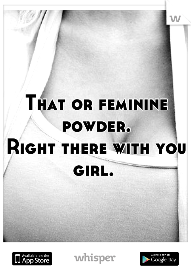 That or feminine powder. 
Right there with you girl. 