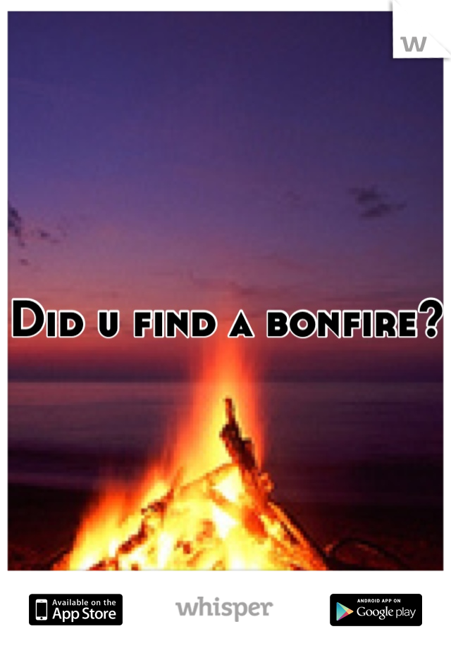 Did u find a bonfire?