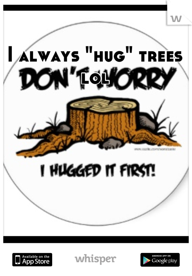 I always "hug" trees lol