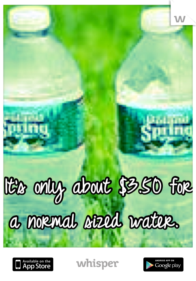 It's only about $3.50 for
a normal sized water. 