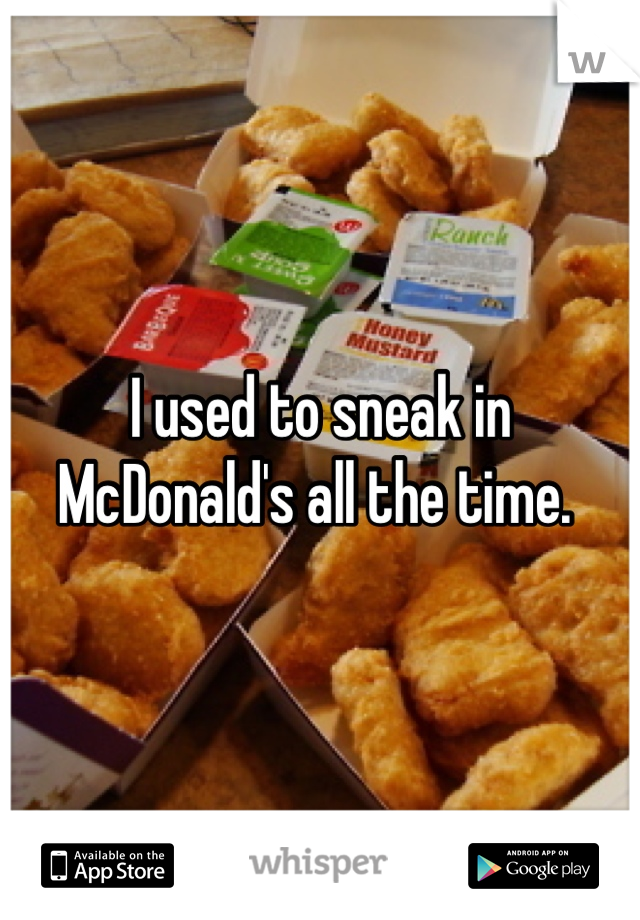 I used to sneak in McDonald's all the time. 