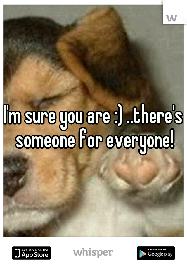 I'm sure you are :) ..there's someone for everyone!