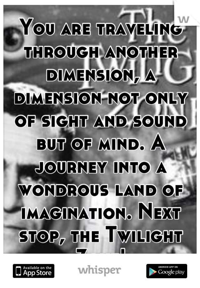 You are traveling through another dimension, a dimension not only of sight and sound but of mind. A journey into a wondrous land of imagination. Next stop, the Twilight Zone!