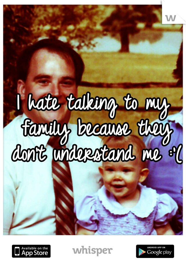 I hate talking to my family because they don't understand me :'(