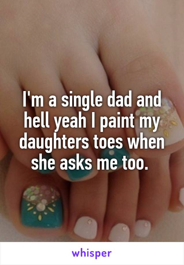 I'm a single dad and hell yeah I paint my daughters toes when she asks me too. 