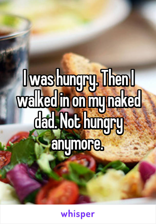 I was hungry. Then I walked in on my naked dad. Not hungry anymore. 