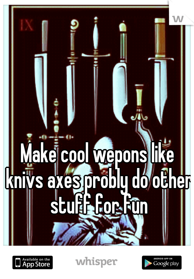 Make cool wepons like knivs axes probly do other stuff for fun