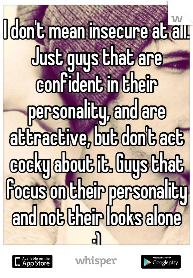 I don't mean insecure at all. Just guys that are confident in their personality, and are attractive, but don't act cocky about it. Guys that focus on their personality and not their looks alone
:)