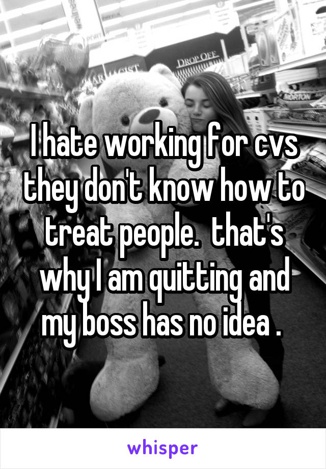 I hate working for cvs they don't know how to treat people.  that's why I am quitting and my boss has no idea . 