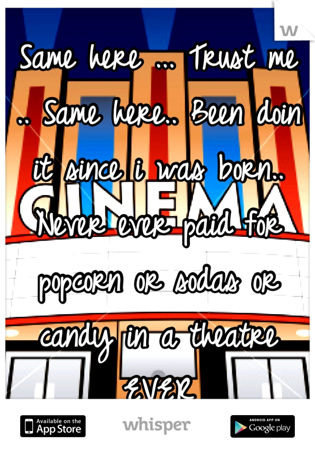 Same here ... Trust me .. Same here.. Been doin it since i was born.. Never ever paid for popcorn or sodas or candy in a theatre EVER