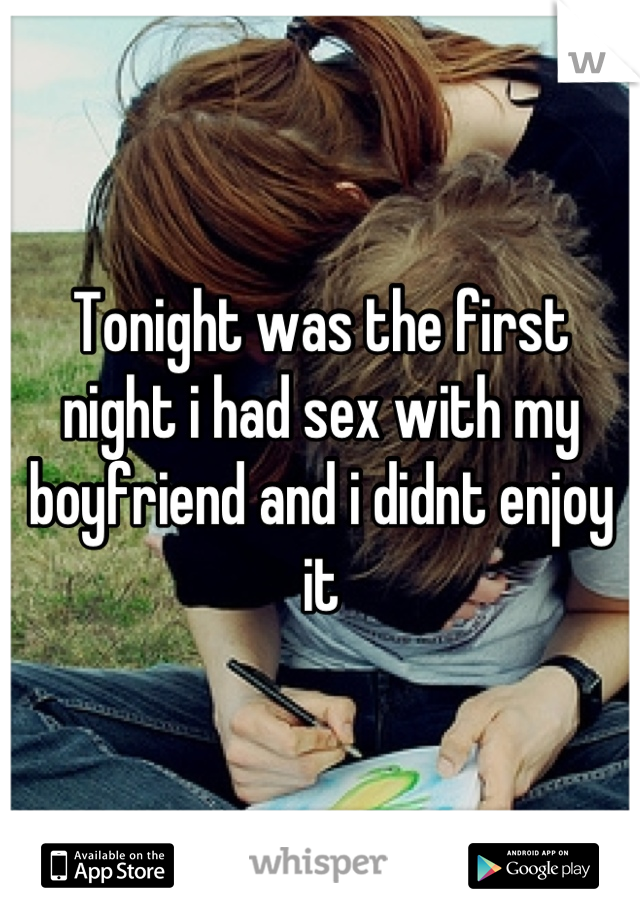 Tonight was the first night i had sex with my boyfriend and i didnt enjoy it