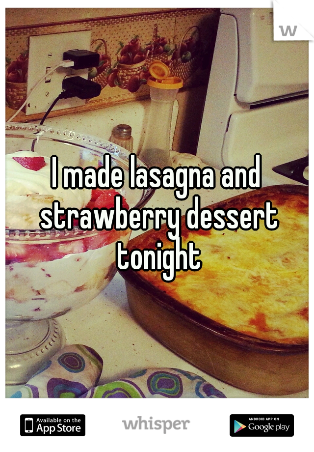 I made lasagna and strawberry dessert tonight