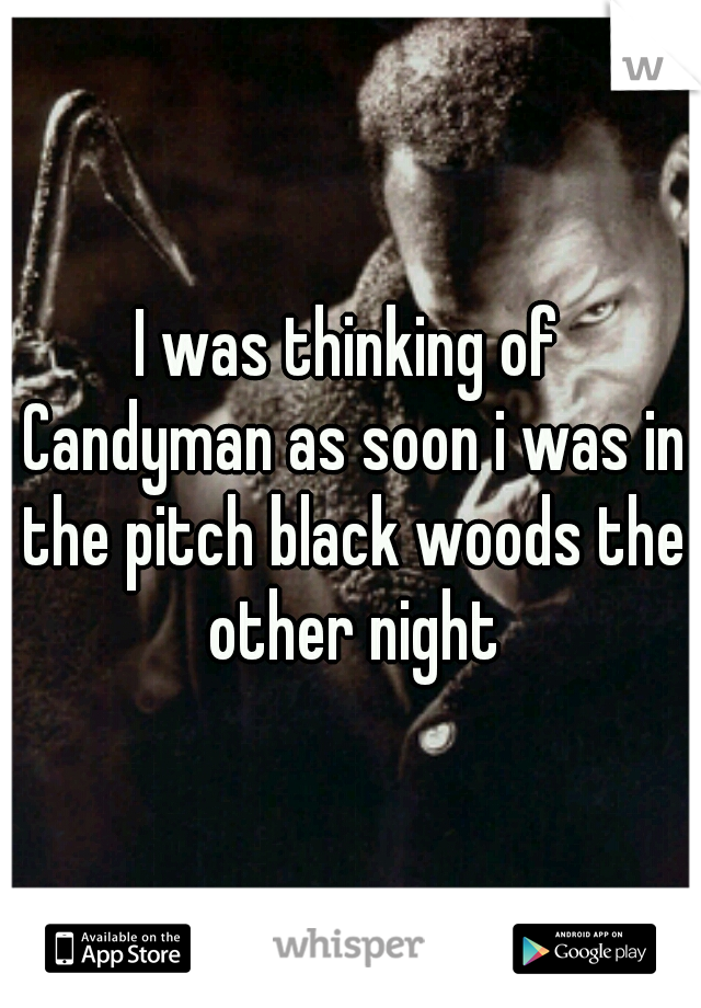 I was thinking of Candyman as soon i was in the pitch black woods the other night