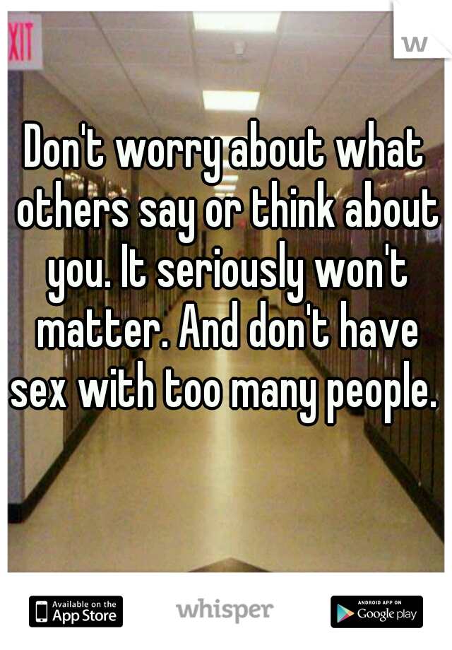 Don't worry about what others say or think about you. It seriously won't matter. And don't have sex with too many people. 