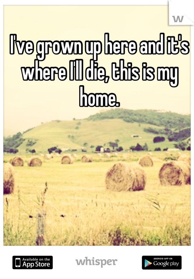I've grown up here and it's where I'll die, this is my home.