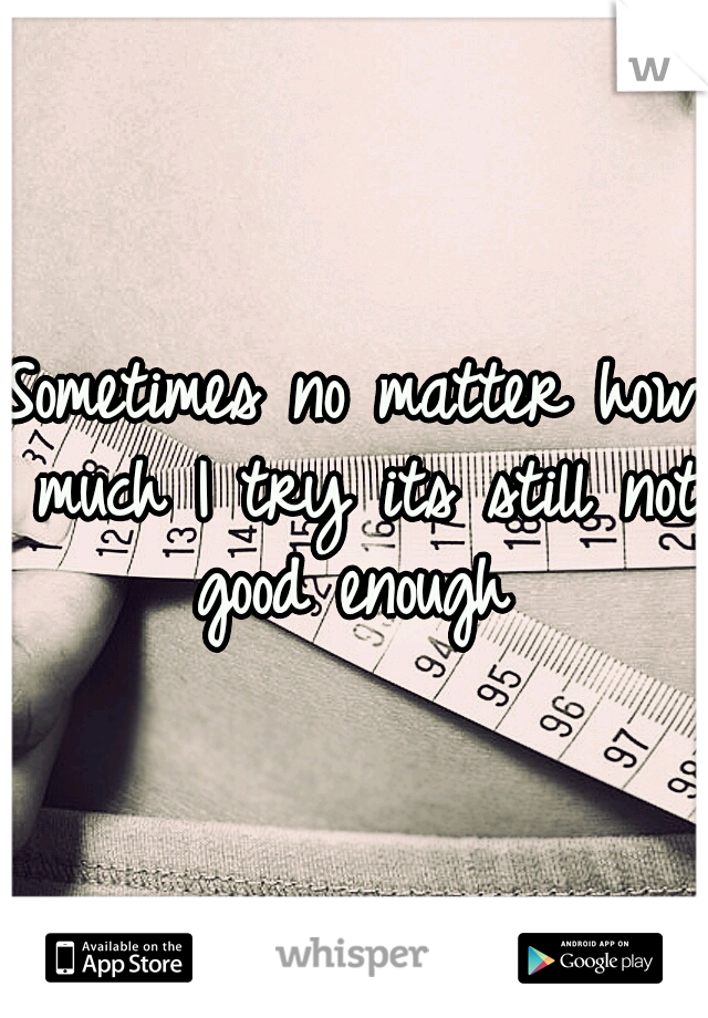 Sometimes no matter how much I try its still not good enough 